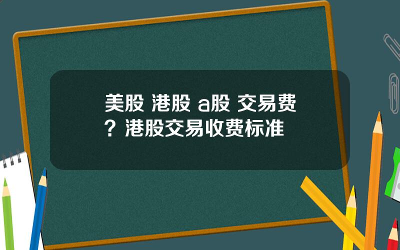 美股 港股 a股 交易费？港股交易收费标准